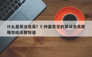 什么是算法交易？5 种最常见的算法交易策略你应该要知道