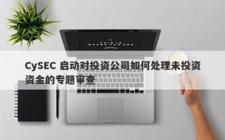 CySEC 启动对投资公司如何处理未投资资金的专题审查