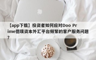 【app下载】投资者如何应对Doo Prime德璞资本外汇平台频繁的客户服务问题？