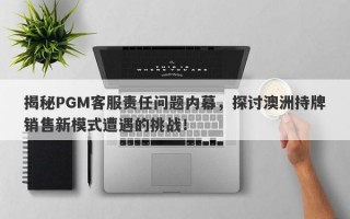 揭秘PGM客服责任问题内幕，探讨澳洲持牌销售新模式遭遇的挑战！