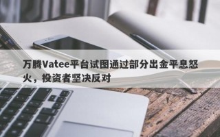 万腾Vatee平台试图通过部分出金平息怒火，投资者坚决反对