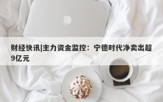 财经快讯|主力资金监控：宁德时代净卖出超9亿元