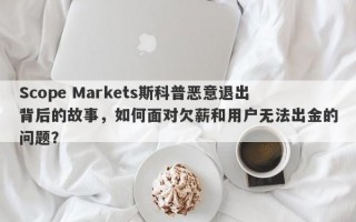 Scope Markets斯科普恶意退出背后的故事，如何面对欠薪和用户无法出金的问题？