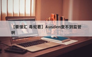 【要懂汇 毒蛇君】Ausden查不到监管啊
