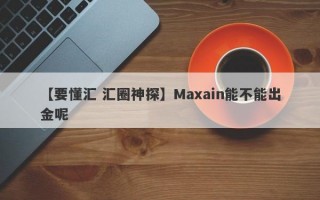 【要懂汇 汇圈神探】Maxain能不能出金呢
