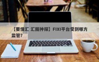 【要懂汇 汇圈神探】FIXI平台受到哪方监管？
