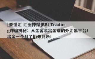 [要懂汇 汇圈神探]BBI Trading诈骗揭秘：入金容易出金难的外汇黑平台！出金一个月了仍未到账！