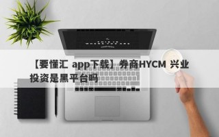 【要懂汇 app下载】券商HYCM 兴业投资是黑平台吗
