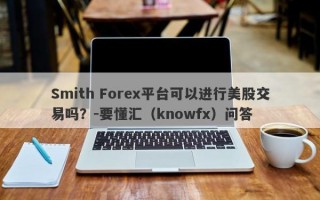 Smith Forex平台可以进行美股交易吗？-要懂汇（knowfx）问答