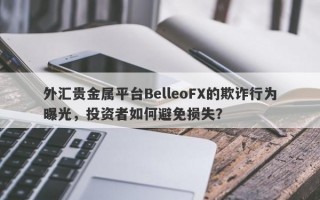 外汇贵金属平台BelleoFX的欺诈行为曝光，投资者如何避免损失？