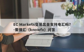 EC Markets交易出金支持电汇吗？-要懂汇（knowfx）问答