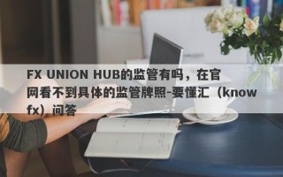 FX UNION HUB的监管有吗，在官网看不到具体的监管牌照-要懂汇（knowfx）问答