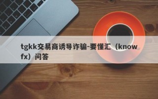 tgkk交易商诱导诈骗-要懂汇（knowfx）问答