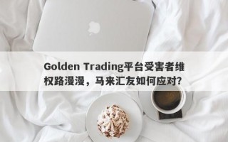 Golden Trading平台受害者维权路漫漫，马来汇友如何应对？