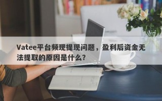 Vatee平台频现提现问题，盈利后资金无法提取的原因是什么？