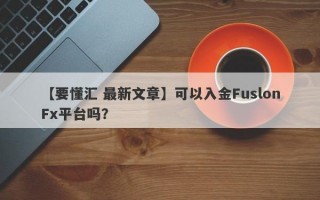 【要懂汇 最新文章】可以入金FuslonFx平台吗？
