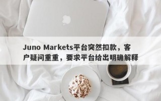 Juno Markets平台突然扣款，客户疑问重重，要求平台给出明确解释