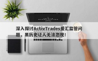 深入探讨ActivTrades爱汇监管问题，黑历史让人无法忽视！