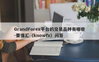 GrandForex平台的交易品种有哪些-要懂汇（knowfx）问答