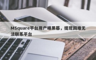 MSquare平台用户曝黑幕，提现困难无法联系平台