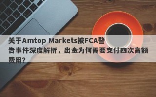 关于Amtop Markets被FCA警告事件深度解析，出金为何需要支付四次高额费用？