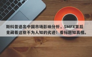 斯科普退出中国市场影响分析，SMFX背后竟藏着这些不为人知的劣迹！看标题知真相。