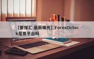 【要懂汇 最新曝光】ForexOclock是黑平台吗
