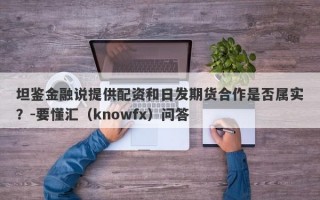 坦鉴金融说提供配资和日发期货合作是否属实？-要懂汇（knowfx）问答