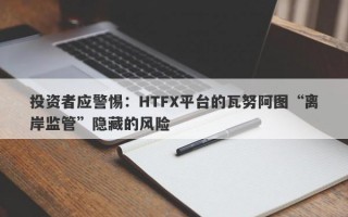 投资者应警惕：HTFX平台的瓦努阿图“离岸监管”隐藏的风险