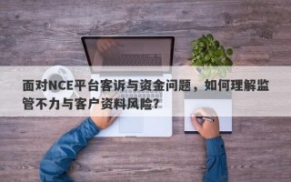 面对NCE平台客诉与资金问题，如何理解监管不力与客户资料风险？