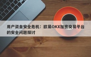 用户资金安全危机：欧易OKX加密交易平台的安全问题探讨