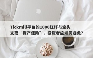 Tickmill平台的1000杠杆与空头支票“资产保险”，投资者应如何避免？