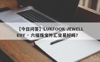 【今日问答】LUKFOOK JEWELLERY · 六福珠宝外汇交易好吗？
