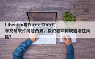 Libertex与Forex Club共享交易软件问题凸显，投资者如何规避潜在风险？