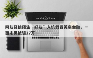 网友轻信陌生“好友”入坑假冒英皇金融，一面未见被骗27万！