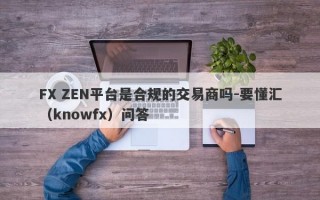 FX ZEN平台是合规的交易商吗-要懂汇（knowfx）问答