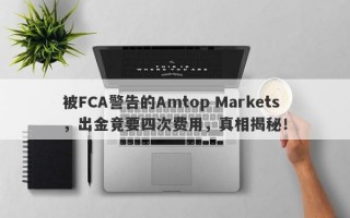 被FCA警告的Amtop Markets，出金竟要四次费用，真相揭秘！