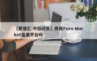 【要懂汇 今日问答】券商Pure Market是黑平台吗
