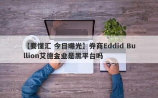 【要懂汇 今日曝光】券商Eddid Bullion艾德金业是黑平台吗
