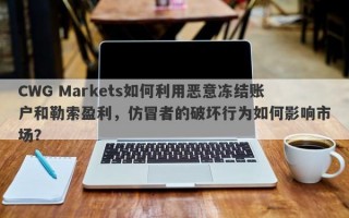 CWG Markets如何利用恶意冻结账户和勒索盈利，仿冒者的破坏行为如何影响市场？