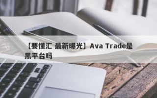 【要懂汇 最新曝光】Ava Trade是黑平台吗
