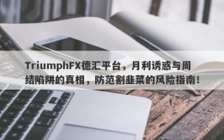 TriumphFX德汇平台，月利诱惑与周结陷阱的真相，防范割韭菜的风险指南！