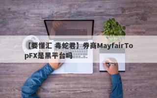 【要懂汇 毒蛇君】券商MayfairTopFX是黑平台吗
