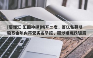 [要懂汇 汇圈神探]梅开二度，百亿私募明毅基金年内再受实名举报，疑涉嫌庞氏骗局