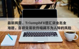 最新揭露，TriumphFX德汇资金出金难题，自研交易软件暗藏不为人知的风险