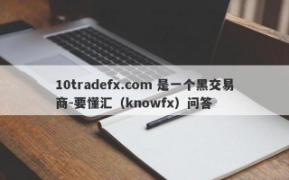 10tradefx.com 是一个黑交易商-要懂汇（knowfx）问答