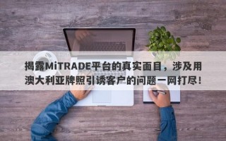 揭露MiTRADE平台的真实面目，涉及用澳大利亚牌照引诱客户的问题一网打尽！