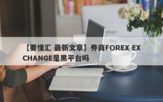 【要懂汇 最新文章】券商FOREX EXCHANGE是黑平台吗
