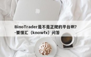 BinoTrader是不是正规的平台啊？-要懂汇（knowfx）问答