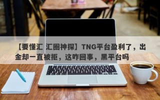 【要懂汇 汇圈神探】TNG平台盈利了，出金却一直被拒，这咋回事，黑平台吗
